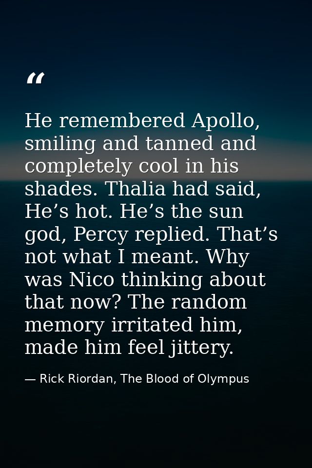 He remembered Apollo, smiling and tanned and completely cool in his shades. Thalia had said, He’s hot. He’s the sun god, — Rick Riordan, The Blood of Olympus