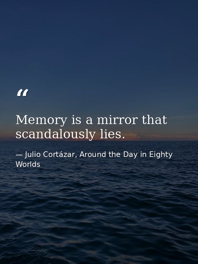 Memory is a mirror that scandalously lies. — Julio Cortázar, Around the Day in Eighty Worlds