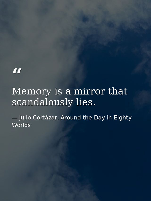 Memory is a mirror that scandalously lies. — Julio Cortázar, Around the Day in Eighty Worlds