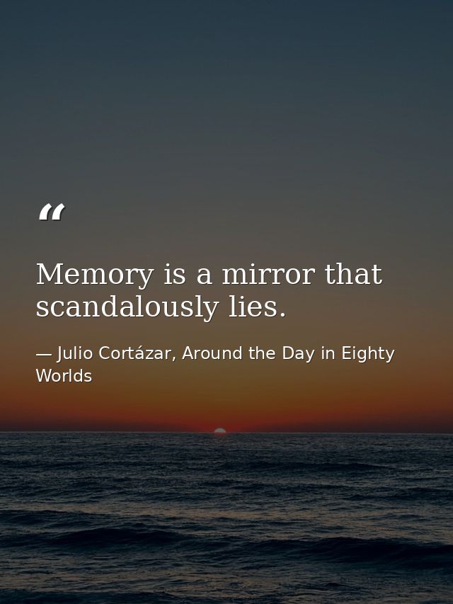 Memory is a mirror that scandalously lies. — Julio Cortázar, Around the Day in Eighty Worlds