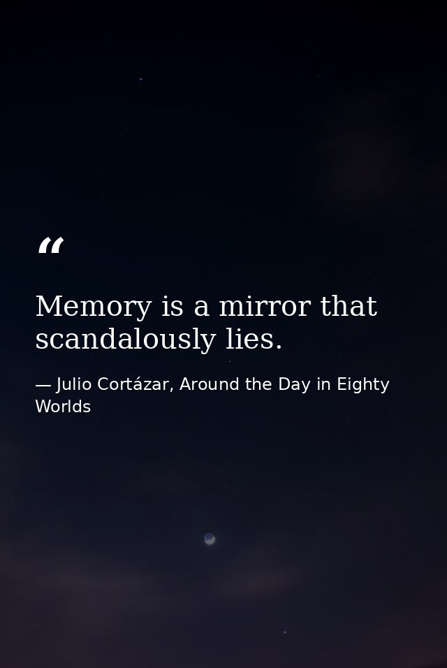 Memory is a mirror that scandalously lies. — Julio Cortázar, Around the Day in Eighty Worlds