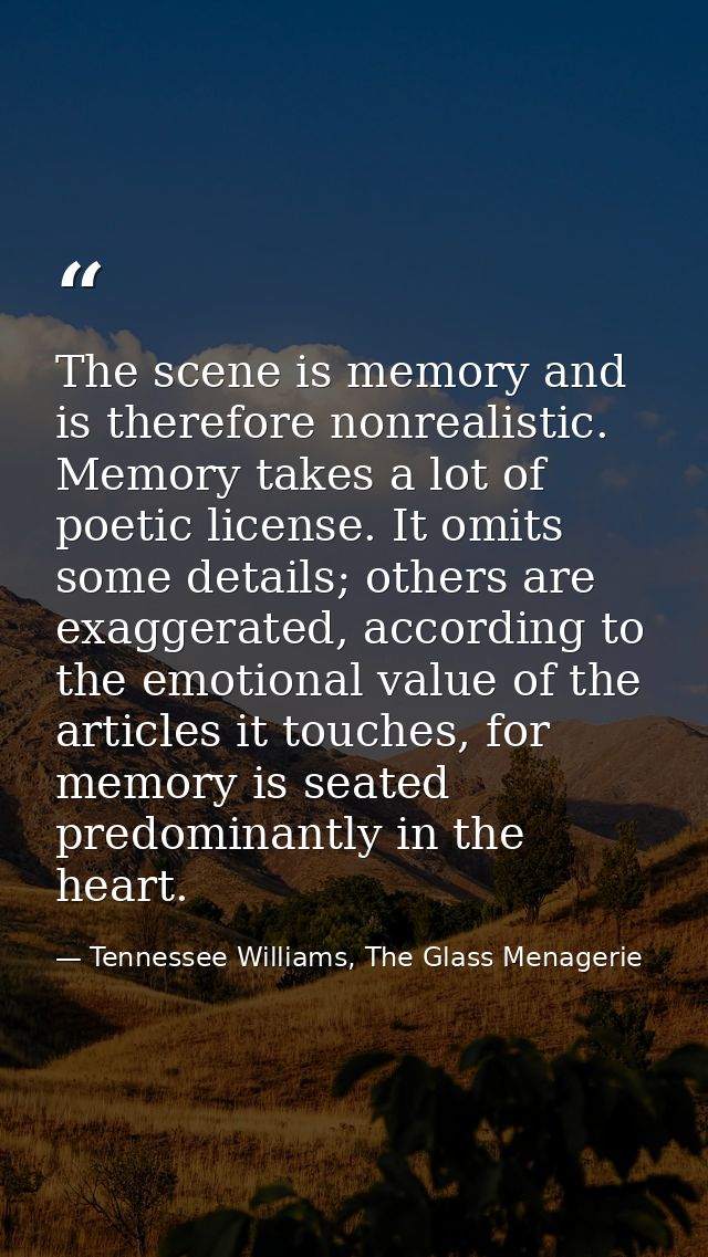 The scene is memory and is therefore nonrealistic. Memory takes a lot of poetic license. It omits some details; others a — Tennessee Williams, The Glass Menagerie