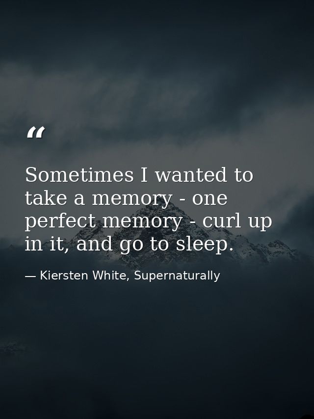Sometimes I wanted to take a memory - one perfect memory - curl up in it, and go to sleep. — Kiersten White, Supernaturally