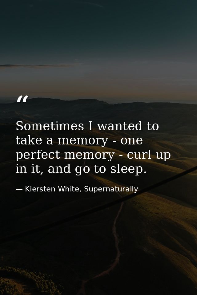 Sometimes I wanted to take a memory - one perfect memory - curl up in it, and go to sleep. — Kiersten White, Supernaturally
