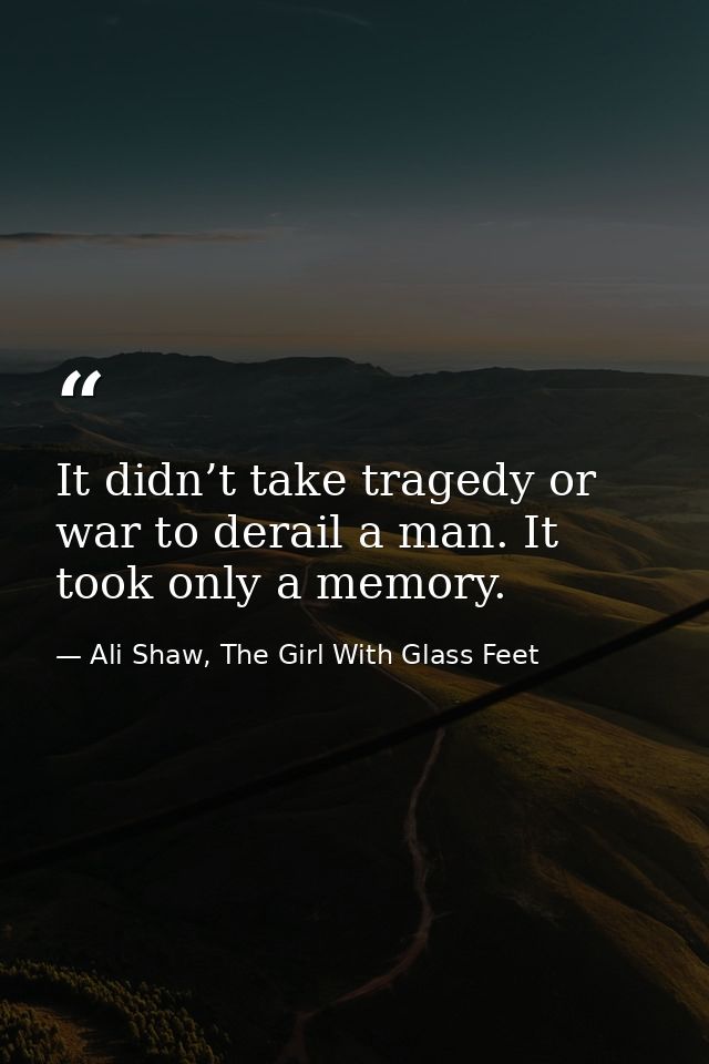 It didn’t take tragedy or war to derail a man. It took only a memory. — Ali Shaw, The Girl With Glass Feet