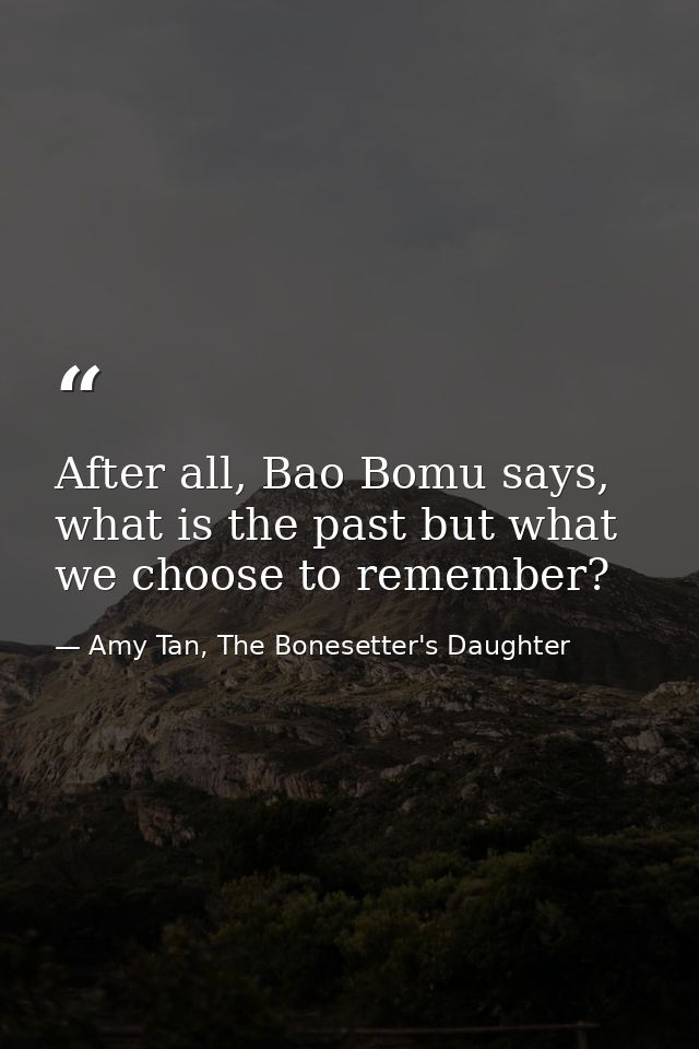 After all, Bao Bomu says, what is the past but what we choose to remember? — Amy Tan, The Bonesetter's Daughter