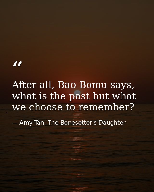 After all, Bao Bomu says, what is the past but what we choose to remember? — Amy Tan, The Bonesetter's Daughter