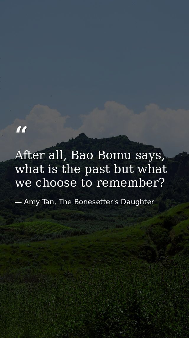 After all, Bao Bomu says, what is the past but what we choose to remember? — Amy Tan, The Bonesetter's Daughter