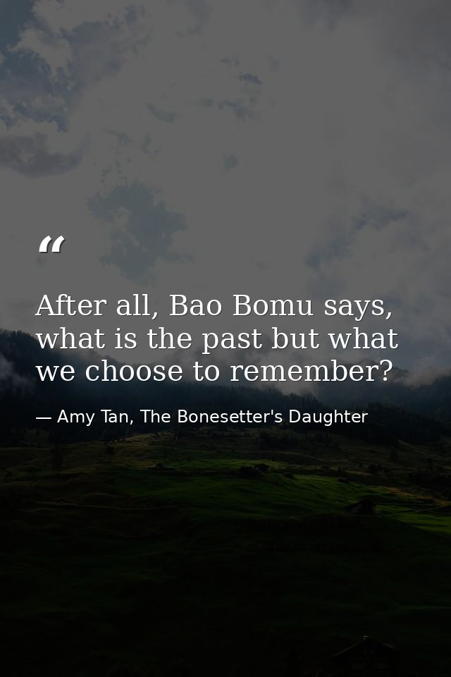 After all, Bao Bomu says, what is the past but what we choose to remember? — Amy Tan, The Bonesetter's Daughter
