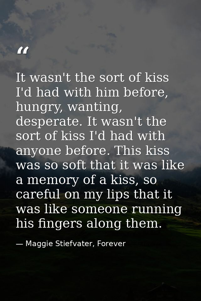It wasn't the sort of kiss I'd had with him before, hungry, wanting, desperate. It wasn't the sort of kiss I'd had with  — Maggie Stiefvater, Forever