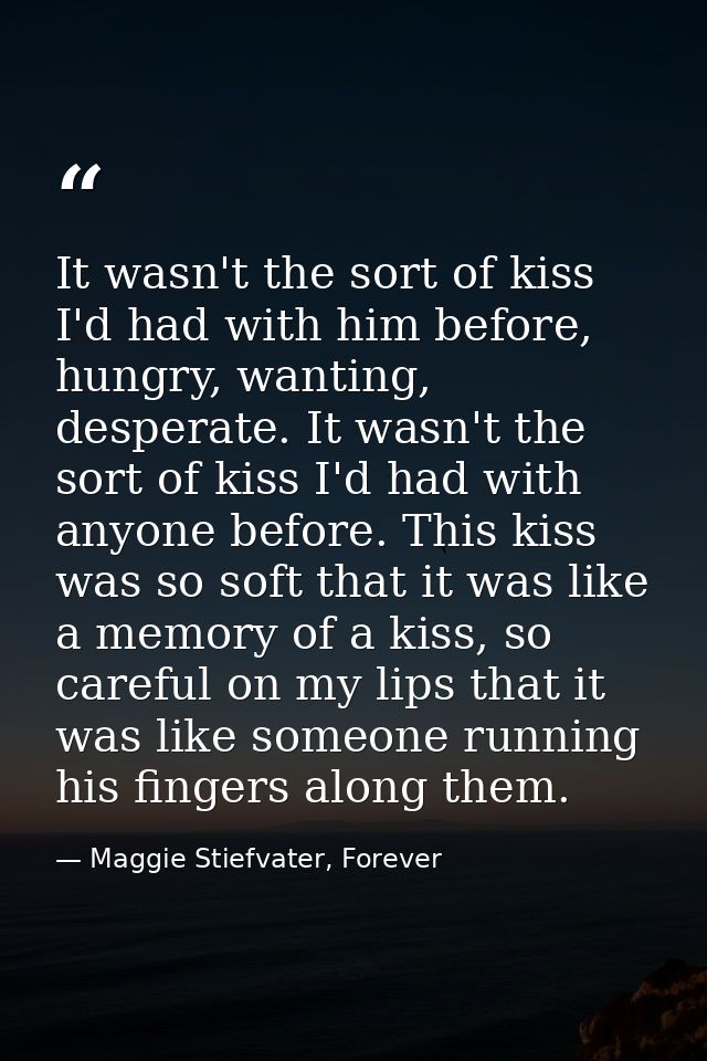 It wasn't the sort of kiss I'd had with him before, hungry, wanting, desperate. It wasn't the sort of kiss I'd had with  — Maggie Stiefvater, Forever