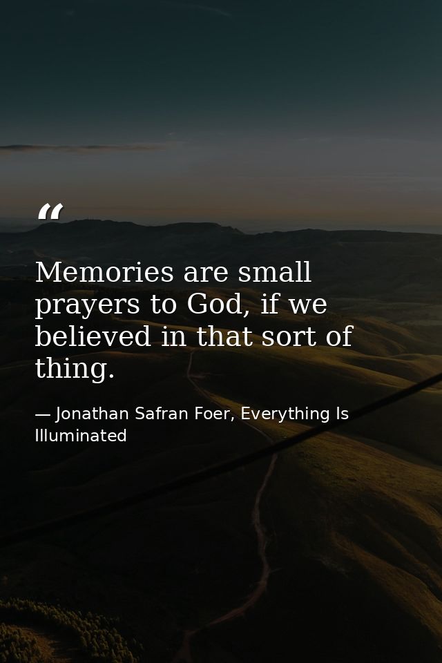 Memories are small prayers to God, if we believed in that sort of thing. — Jonathan Safran Foer, Everything Is Illuminated