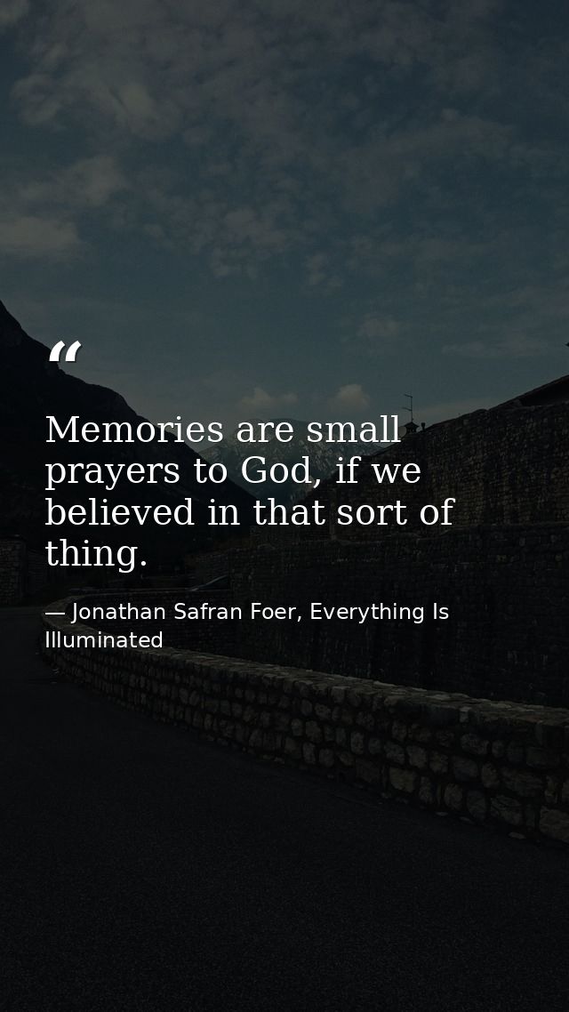 Memories are small prayers to God, if we believed in that sort of thing. — Jonathan Safran Foer, Everything Is Illuminated