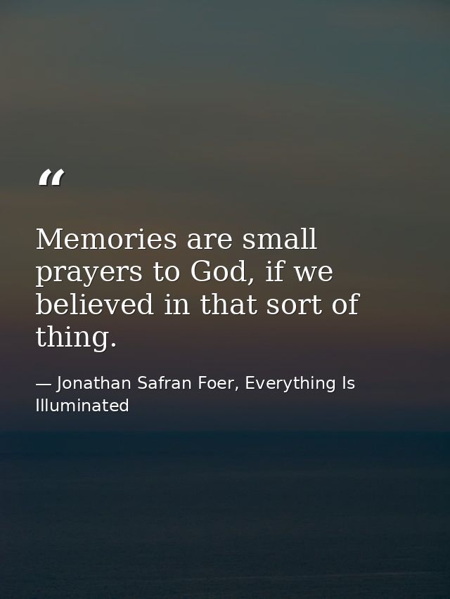 Memories are small prayers to God, if we believed in that sort of thing. — Jonathan Safran Foer, Everything Is Illuminated