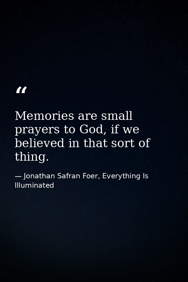 Memories are small prayers to God, if we believed in that sort of thing. — Jonathan Safran Foer, Everything Is Illuminated