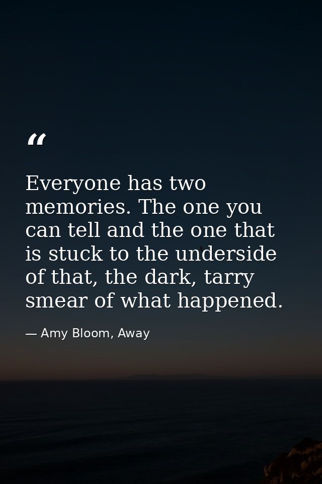 Everyone has two memories. The one you can tell and the one that is stuck to the underside of that, the dark, tarry smea — Amy Bloom, Away