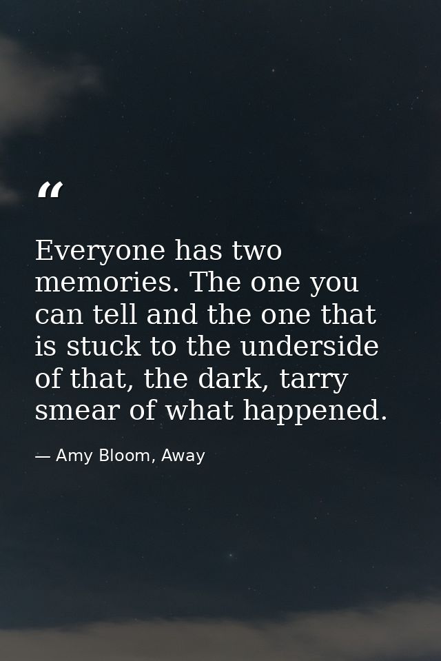 Everyone has two memories. The one you can tell and the one that is stuck to the underside of that, the dark, tarry smea — Amy Bloom, Away