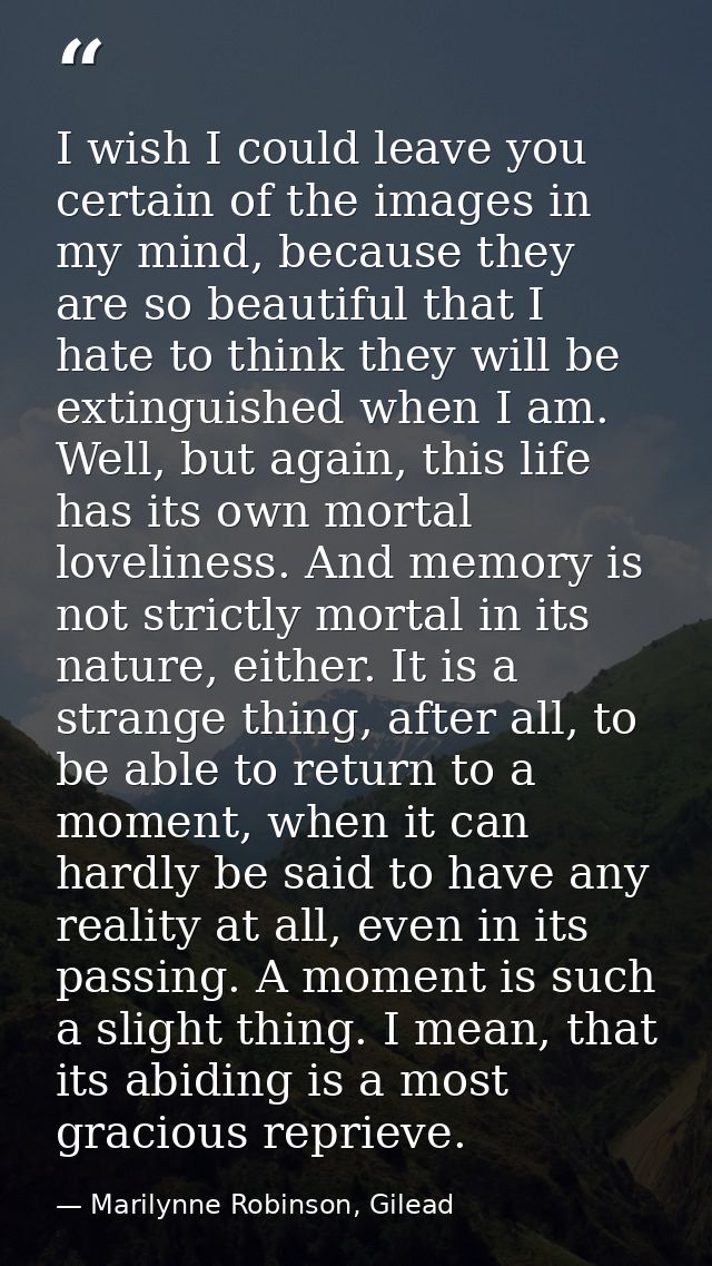 I wish I could leave you certain of the images in my mind, because they are so beautiful that I hate to think they will  — Marilynne Robinson, Gilead