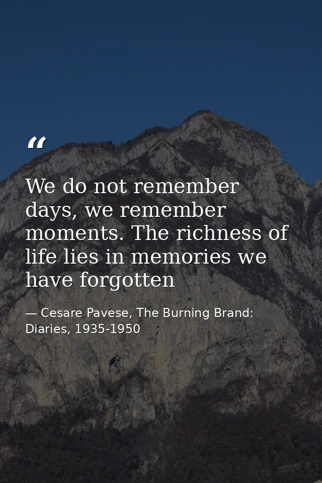 We do not remember days, we remember moments. The richness of life lies in memories we have forgotten — Cesare Pavese, The Burning Brand: Diaries, 1935-1950