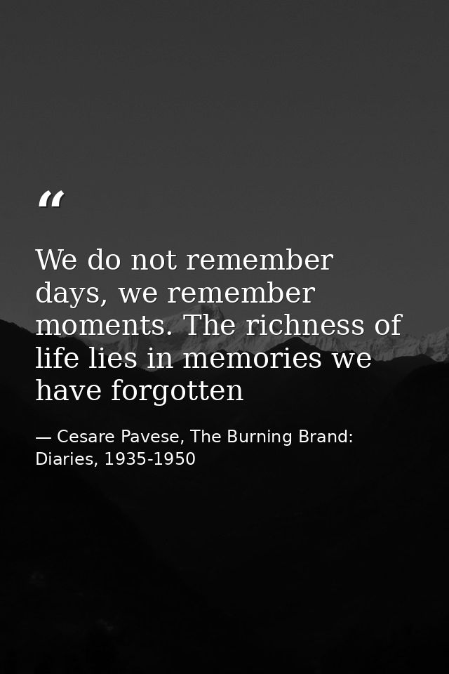 We do not remember days, we remember moments. The richness of life lies in memories we have forgotten — Cesare Pavese, The Burning Brand: Diaries, 1935-1950
