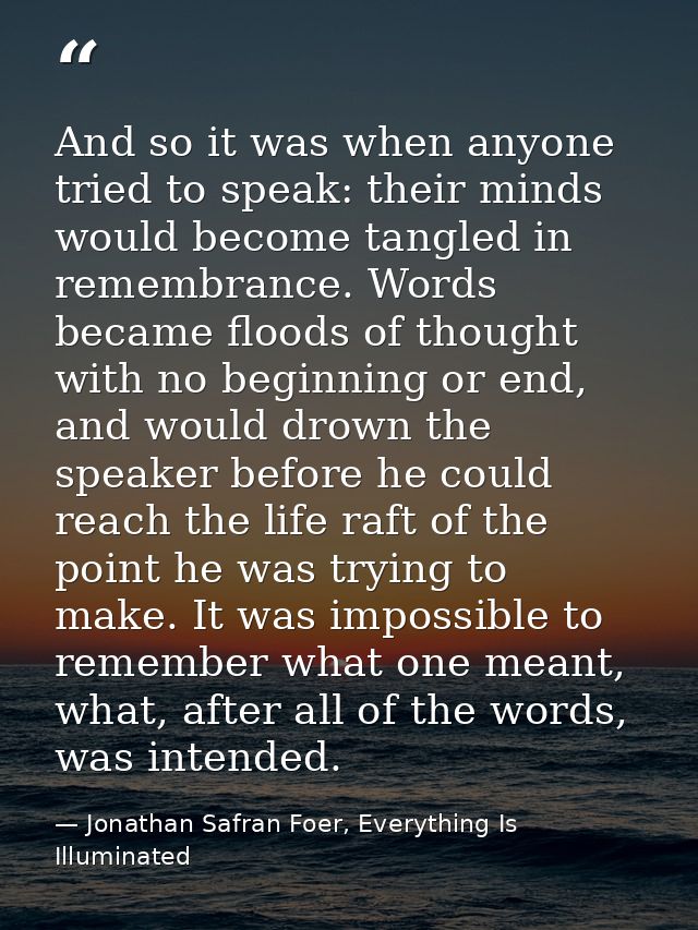 And so it was when anyone tried to speak: their minds would become tangled in remembrance. Words became floods of though — Jonathan Safran Foer, Everything Is Illuminated