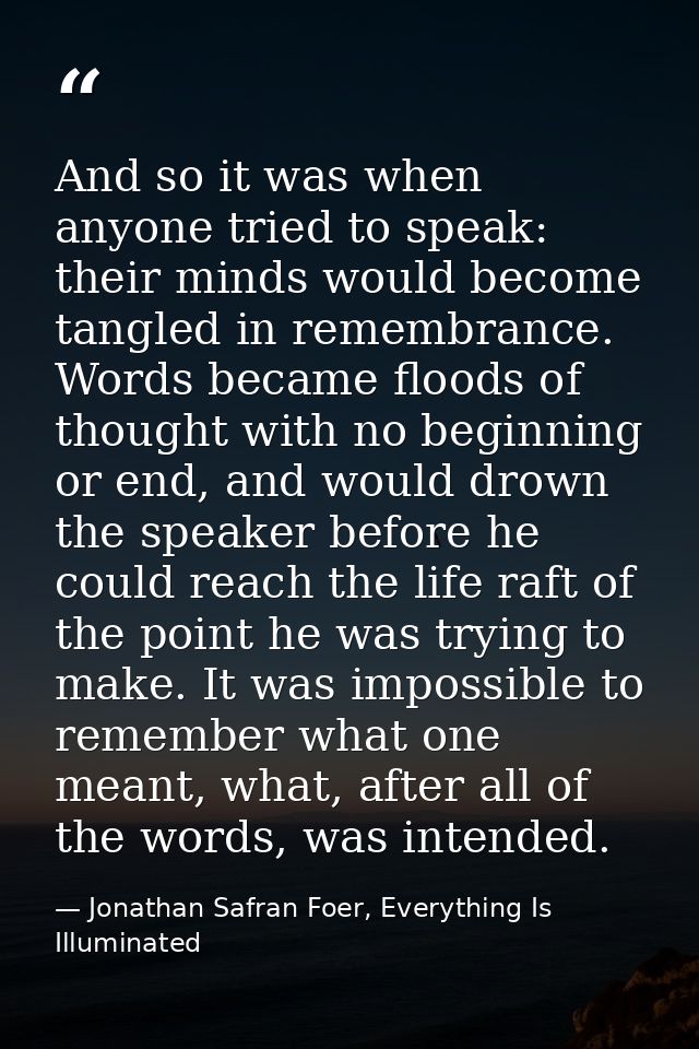 And so it was when anyone tried to speak: their minds would become tangled in remembrance. Words became floods of though — Jonathan Safran Foer, Everything Is Illuminated