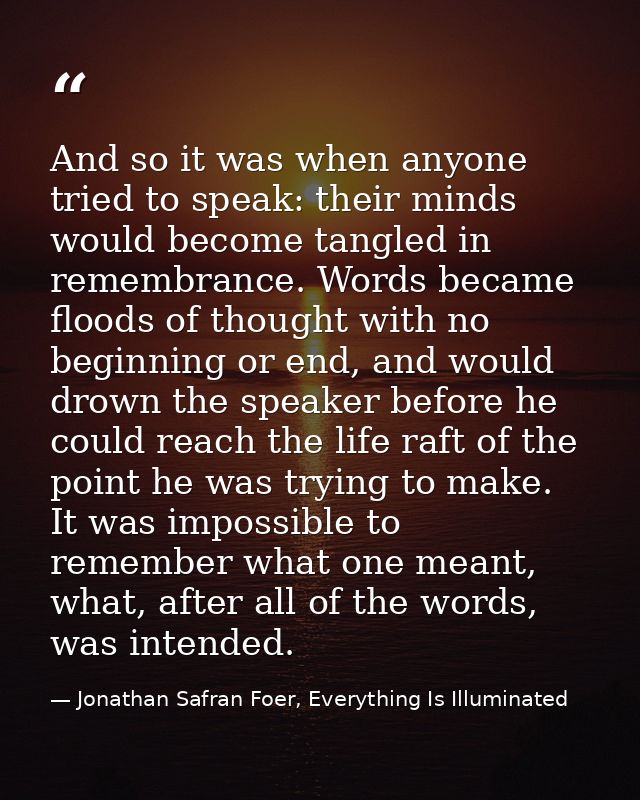 And so it was when anyone tried to speak: their minds would become tangled in remembrance. Words became floods of though — Jonathan Safran Foer, Everything Is Illuminated