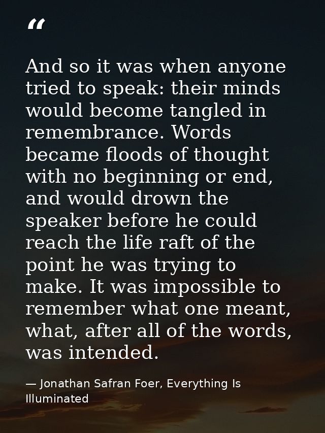 And so it was when anyone tried to speak: their minds would become tangled in remembrance. Words became floods of though — Jonathan Safran Foer, Everything Is Illuminated