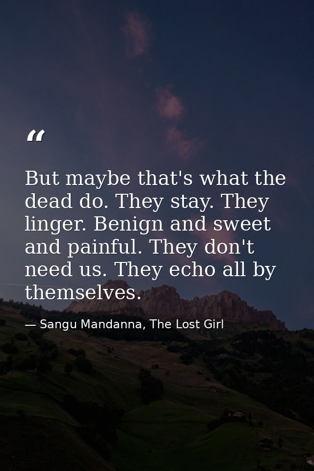 But maybe that's what the dead do. They stay. They linger. Benign and sweet and painful. They don't need us. They echo a — Sangu Mandanna, The Lost Girl