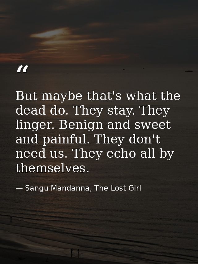 But maybe that's what the dead do. They stay. They linger. Benign and sweet and painful. They don't need us. They echo a — Sangu Mandanna, The Lost Girl