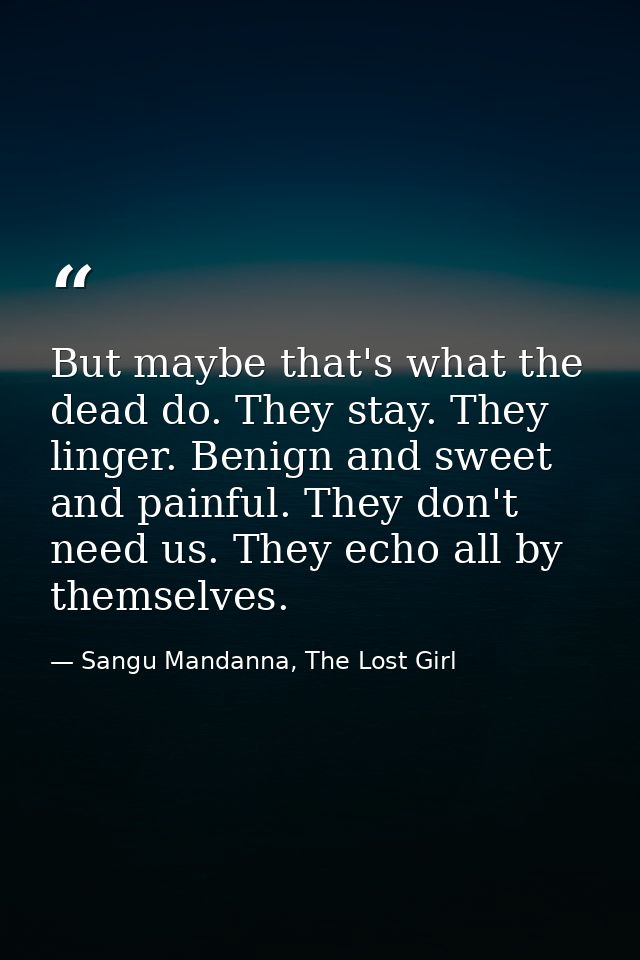 But maybe that's what the dead do. They stay. They linger. Benign and sweet and painful. They don't need us. They echo a — Sangu Mandanna, The Lost Girl