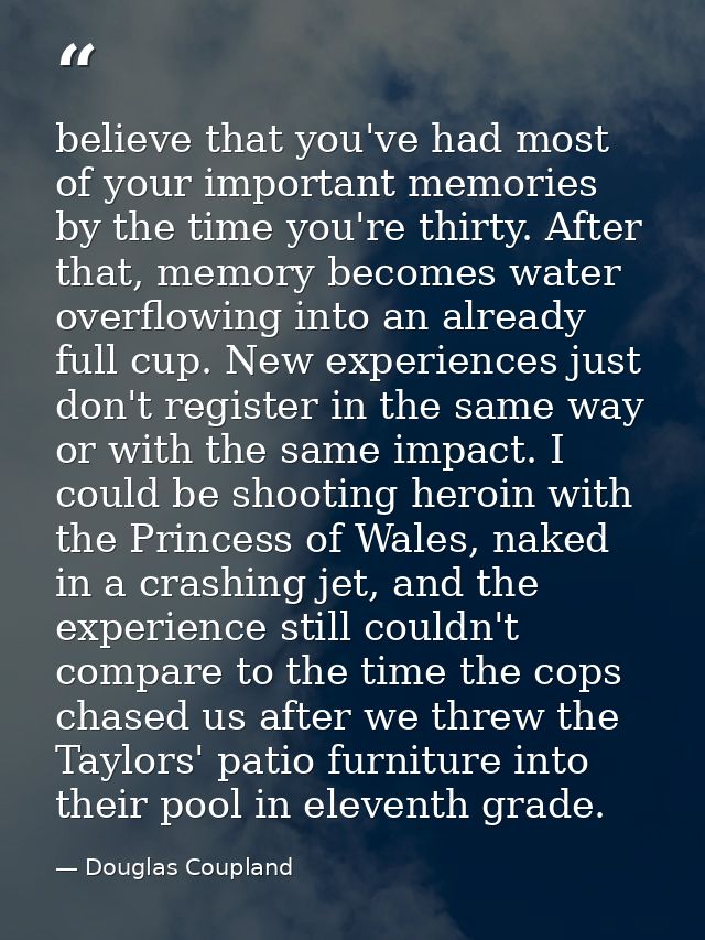 believe that you've had most of your important memories by the time you're thirty. After that, memory becomes water over — Douglas Coupland