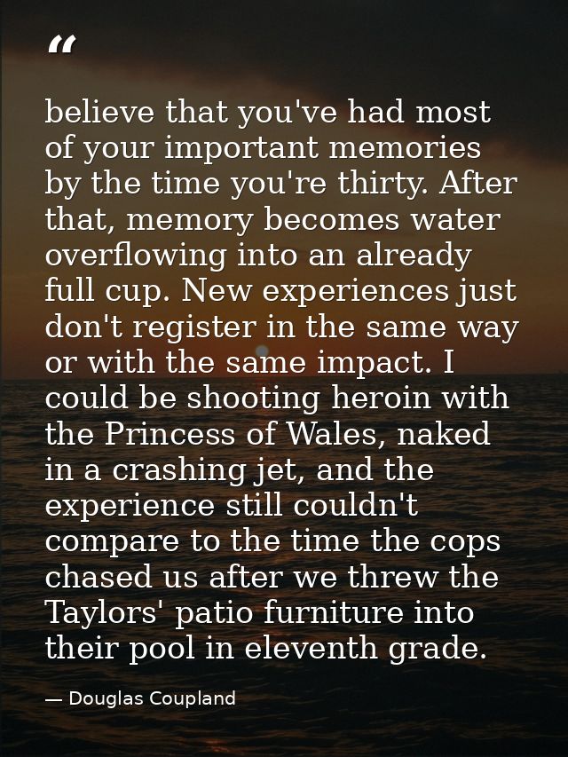 believe that you've had most of your important memories by the time you're thirty. After that, memory becomes water over — Douglas Coupland