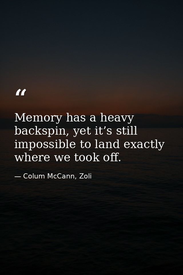 Memory has a heavy backspin, yet it’s still impossible to land exactly where we took off. — Colum McCann, Zoli