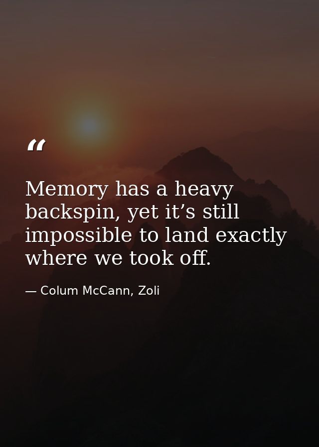 Memory has a heavy backspin, yet it’s still impossible to land exactly where we took off. — Colum McCann, Zoli