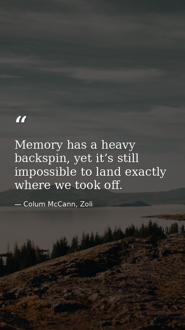 Memory has a heavy backspin, yet it’s still impossible to land exactly where we took off. — Colum McCann, Zoli
