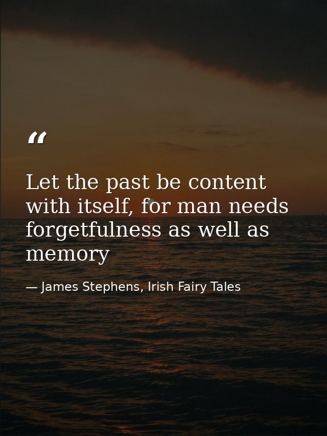 Let the past be content with itself, for man needs forgetfulness as well as memory — James Stephens, Irish Fairy Tales