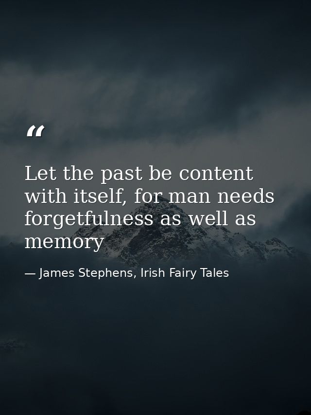 Let the past be content with itself, for man needs forgetfulness as well as memory — James Stephens, Irish Fairy Tales