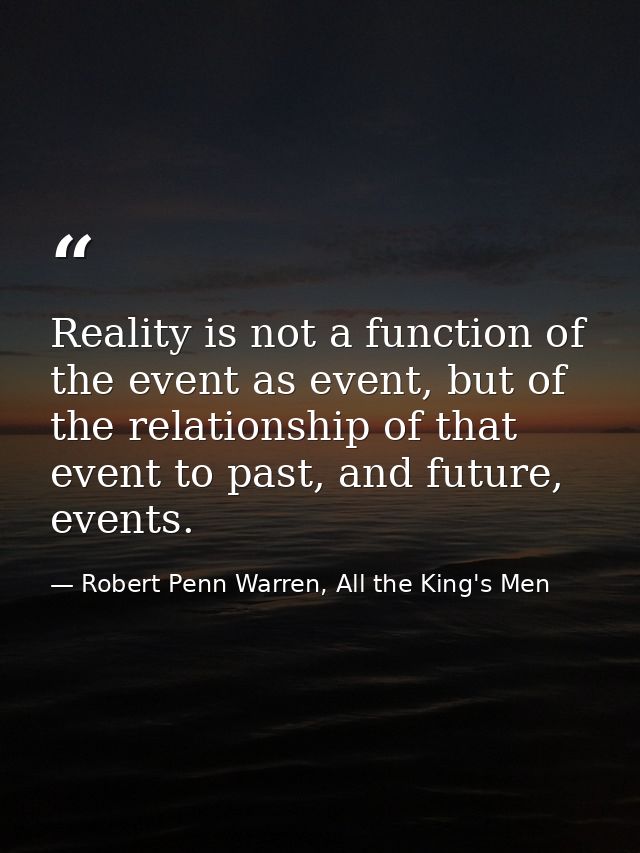 Reality is not a function of the event as event, but of the relationship of that event to past, and future, events. — Robert Penn Warren, All the King's Men