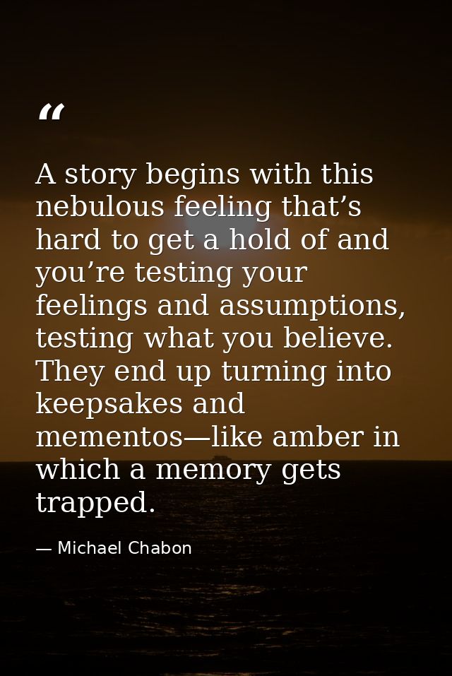 A story begins with this nebulous feeling that’s hard to get a hold of and you’re testing your feelings and assumptions, — Michael Chabon