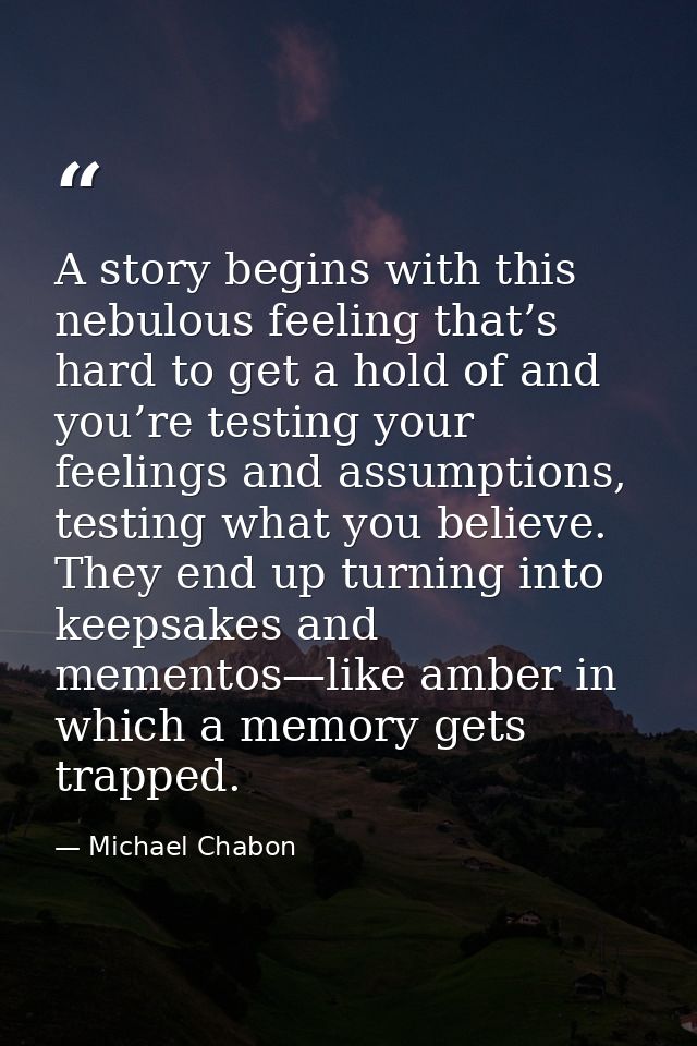 A story begins with this nebulous feeling that’s hard to get a hold of and you’re testing your feelings and assumptions, — Michael Chabon