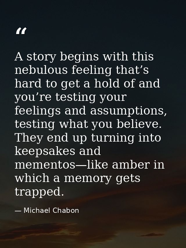 A story begins with this nebulous feeling that’s hard to get a hold of and you’re testing your feelings and assumptions, — Michael Chabon