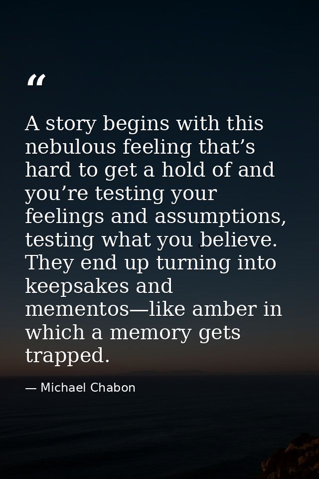 A story begins with this nebulous feeling that’s hard to get a hold of and you’re testing your feelings and assumptions, — Michael Chabon