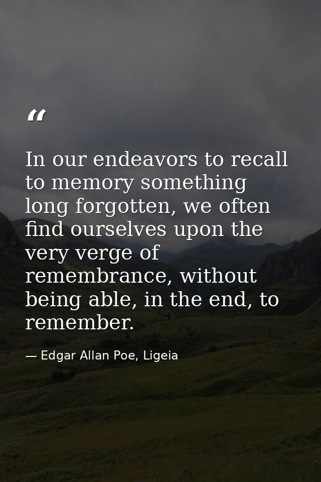 In our endeavors to recall to memory something long forgotten, we often find ourselves upon the very verge of remembranc — Edgar Allan Poe, Ligeia