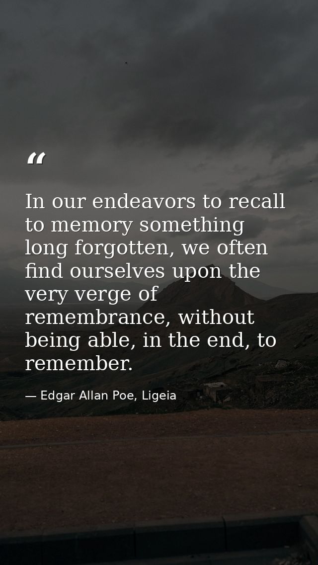 In our endeavors to recall to memory something long forgotten, we often find ourselves upon the very verge of remembranc — Edgar Allan Poe, Ligeia