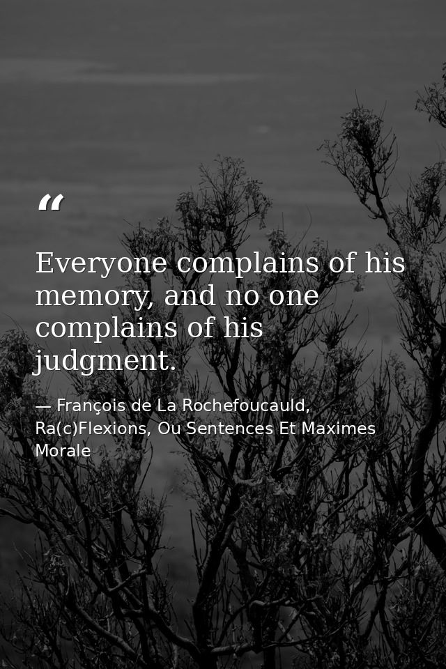Everyone complains of his memory, and no one complains of his judgment. — François de La Rochefoucauld, Ra(c)Flexions, Ou Sentences Et Maximes Morale
