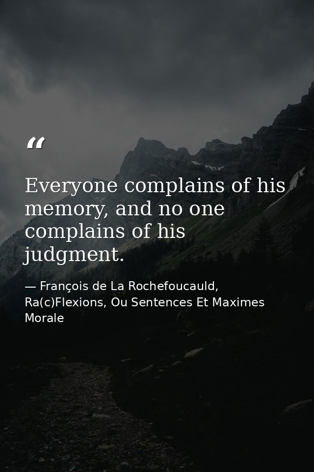 Everyone complains of his memory, and no one complains of his judgment. — François de La Rochefoucauld, Ra(c)Flexions, Ou Sentences Et Maximes Morale