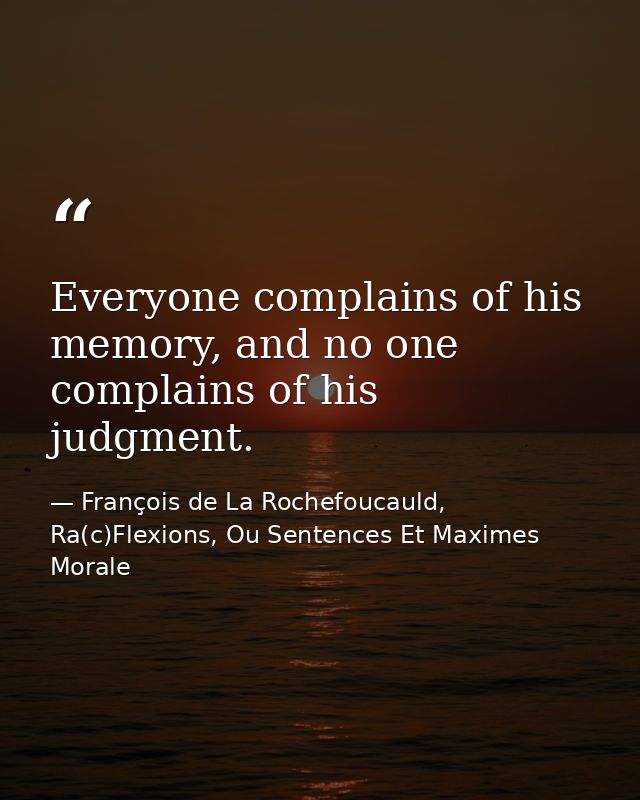 Everyone complains of his memory, and no one complains of his judgment. — François de La Rochefoucauld, Ra(c)Flexions, Ou Sentences Et Maximes Morale
