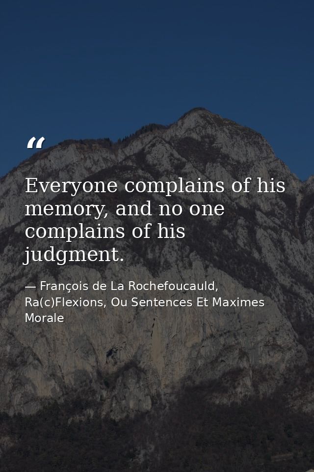 Everyone complains of his memory, and no one complains of his judgment. — François de La Rochefoucauld, Ra(c)Flexions, Ou Sentences Et Maximes Morale