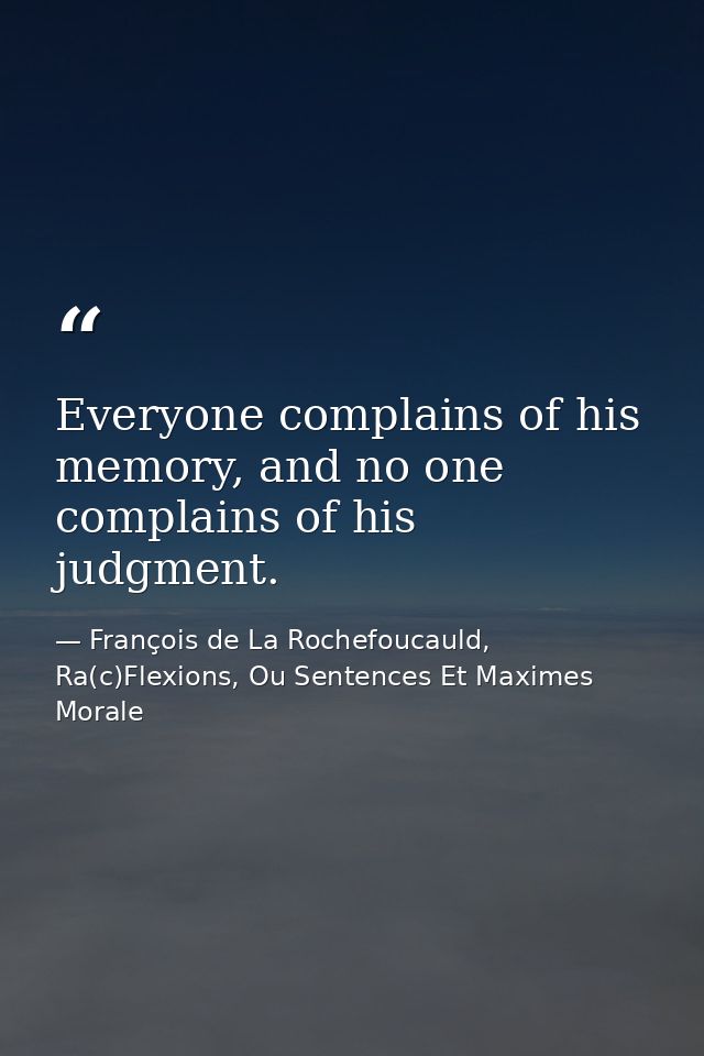Everyone complains of his memory, and no one complains of his judgment. — François de La Rochefoucauld, Ra(c)Flexions, Ou Sentences Et Maximes Morale
